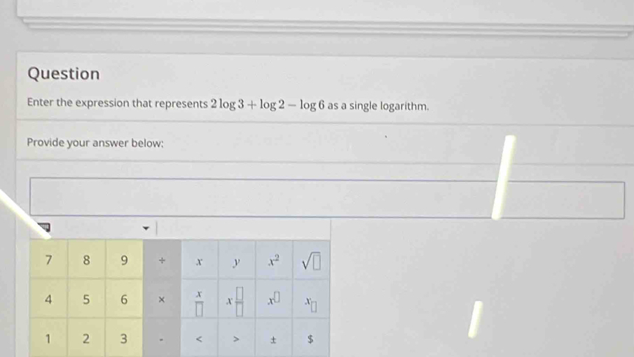 Question
Enter the expression that represents 2log 3+log 2-log 6 as a single logarithm.
Provide your answer below: