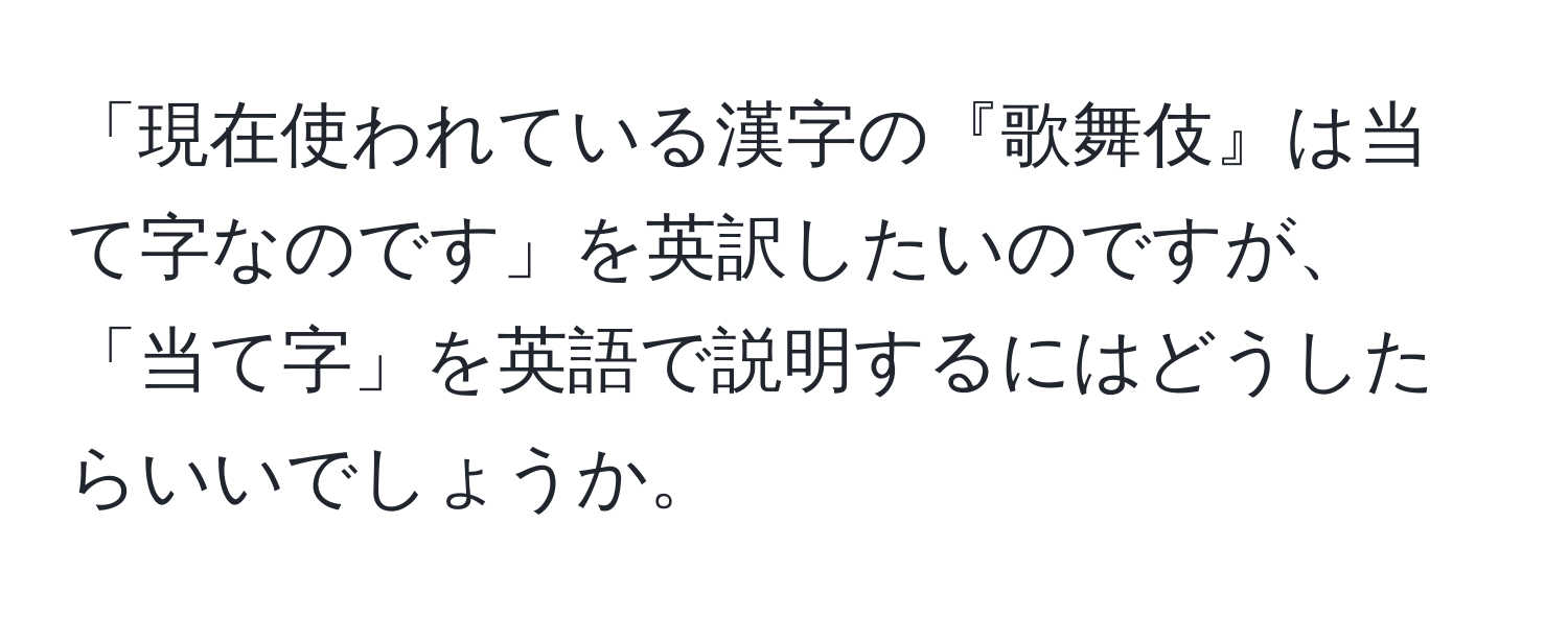 「現在使われている漢字の『歌舞伎』は当て字なのです」を英訳したいのですが、「当て字」を英語で説明するにはどうしたらいいでしょうか。