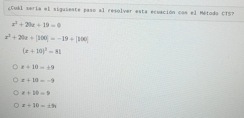 ¿Cuál sería el siguiente paso al resolver esta ecuación con el Método CTS?
x^2+20x+19=0
x^2+20x+[100]=-19+[100]
(x+10)^2=81
x+10=± 9
x+10=-9
x+10=9
x+10=± 9i