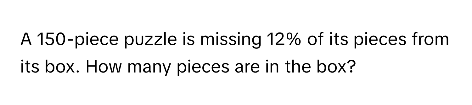 A 150-piece puzzle is missing 12% of its pieces from its box. How many pieces are in the box?