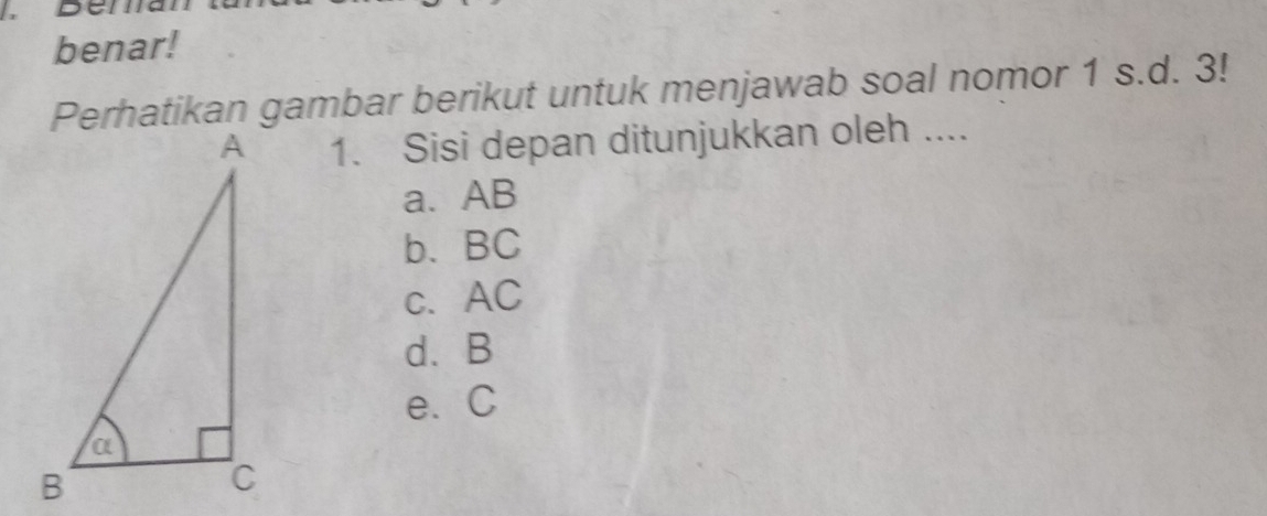 benar!
Perhatikan gambar berikut untuk menjawab soal nomor 1 s.d. 3!
1. Sisi depan ditunjukkan oleh ....
a. AB
b. BC
c. AC
d. B
e. C