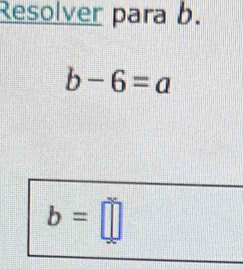 Resolver para b.
b-6=a
b=□