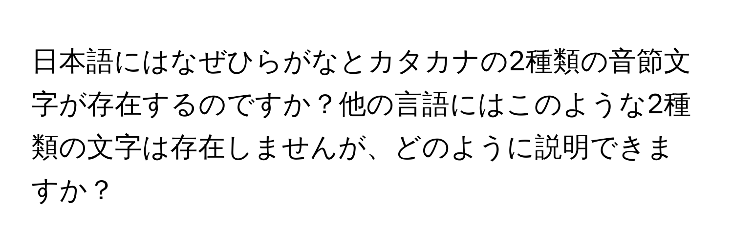 日本語にはなぜひらがなとカタカナの2種類の音節文字が存在するのですか？他の言語にはこのような2種類の文字は存在しませんが、どのように説明できますか？