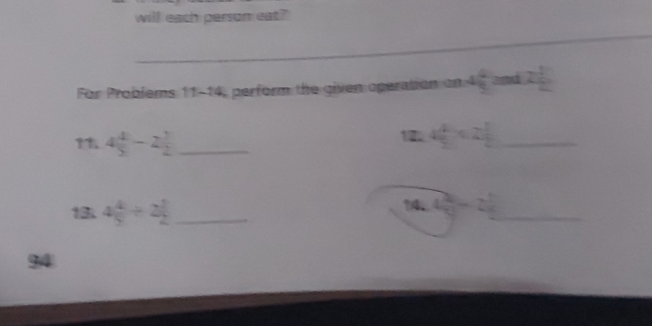 will each person eat? 
_ 
_ 
For Problems 11-14, perform the given operation on and 2
? 4 4/5 -2 1/2  _ 
12. 4 4/5 * 2 1/2  _ 
1 4 4/5 / 2 2/2  _
14.4 2/5 =2 1/5  _ 
94