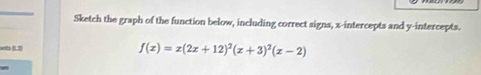 Sketch the graph of the function below, including correct signs, x-intercepts and y-intercepts. 
sets (1.3)
f(x)=x(2x+12)^2(x+3)^2(x-2)