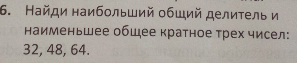 Найди наибольший οбщий делиτель и 
наименьшее общее кратное трех чисел:
32, 48, 64.