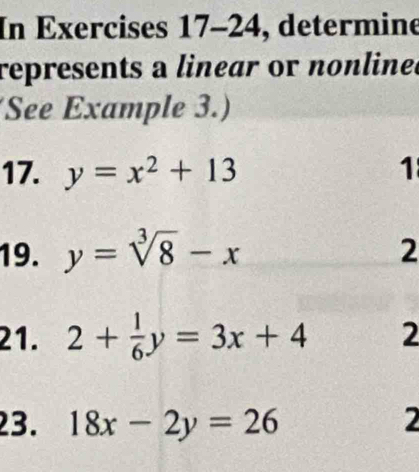 In Exercises 17-24, determine 
represents a linear or nonlined 
See Example 3.) 
17. y=x^2+13 1 
19. y=sqrt[3](8)-x
2 
21. 2+ 1/6 y=3x+4 2 
23. 18x-2y=26 2