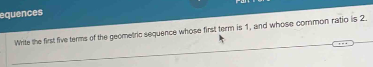 equences 
Write the first five terms of the geometric sequence whose first term is 1, and whose common ratio is 2.