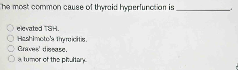 The most common cause of thyroid hyperfunction is _.
elevated TSH.
Hashimoto's thyroiditis.
Graves' disease.
a tumor of the pituitary.