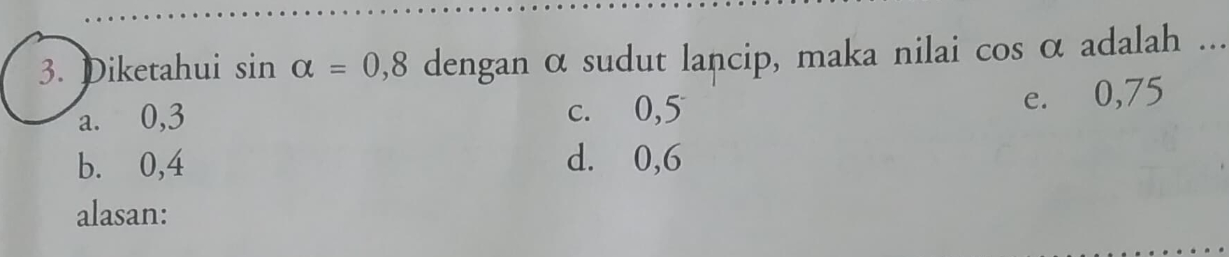 Diketahui sin alpha =0,8 dengan α sudut lancip, maka nilai cos α adalah ..
a. 0, 3 c. 0, 5
e. 0, 75
b. 0, 4 d. 0, 6
alasan: