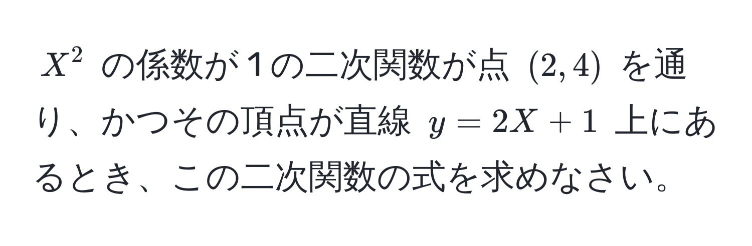 $X^2$ の係数が 1 の二次関数が点 $(2, 4)$ を通り、かつその頂点が直線 $y = 2X + 1$ 上にあるとき、この二次関数の式を求めなさい。