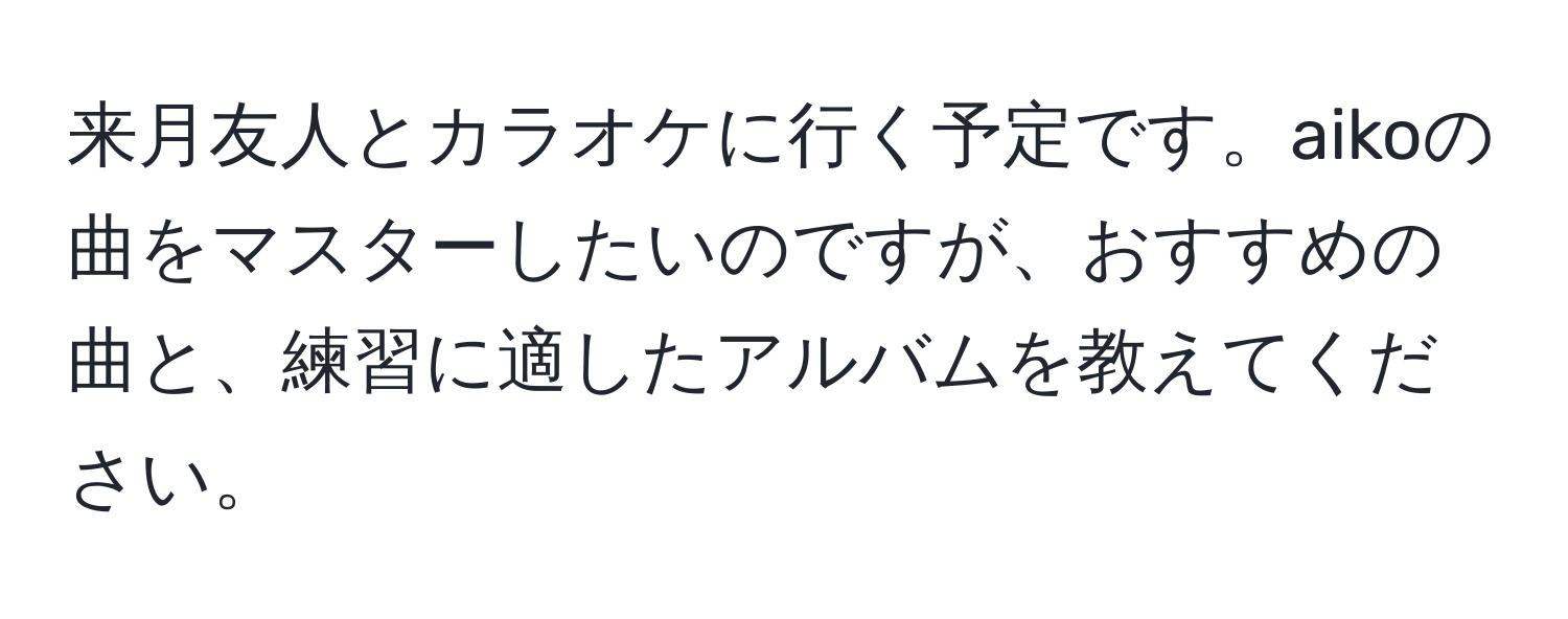 来月友人とカラオケに行く予定です。aikoの曲をマスターしたいのですが、おすすめの曲と、練習に適したアルバムを教えてください。