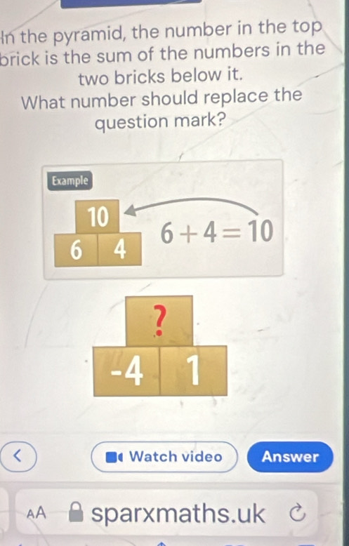 In the pyramid, the number in the top
brick is the sum of the numbers in the
two bricks below it.
What number should replace the
question mark?
Watch video Answer
AA sparxmaths.uk C