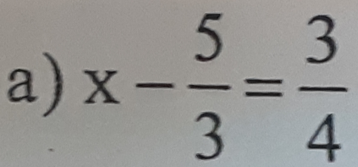 x- 5/3 = 3/4 