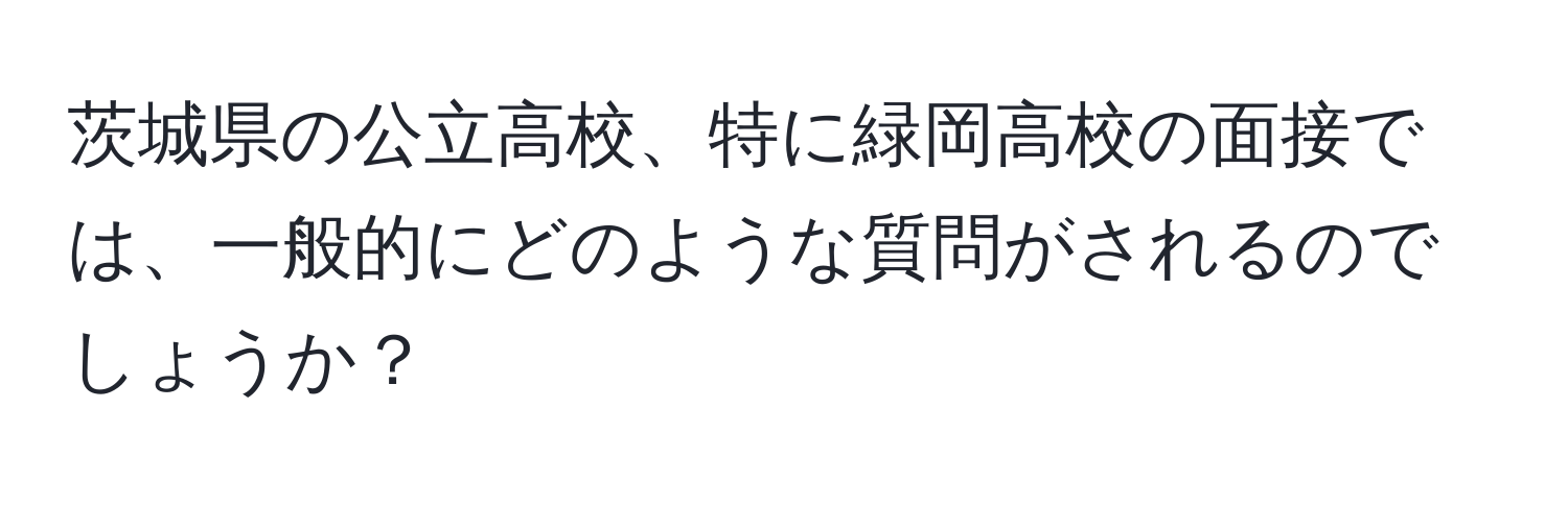 茨城県の公立高校、特に緑岡高校の面接では、一般的にどのような質問がされるのでしょうか？