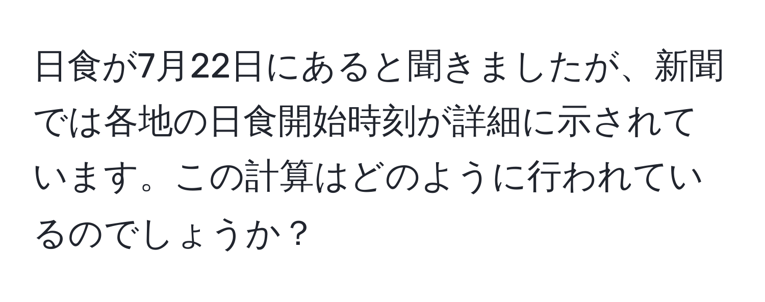 日食が7月22日にあると聞きましたが、新聞では各地の日食開始時刻が詳細に示されています。この計算はどのように行われているのでしょうか？