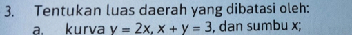 Tentukan luas daerah yang dibatasi oleh: 
a. kurva y=2x, x+y=3 , dan sumbu x;