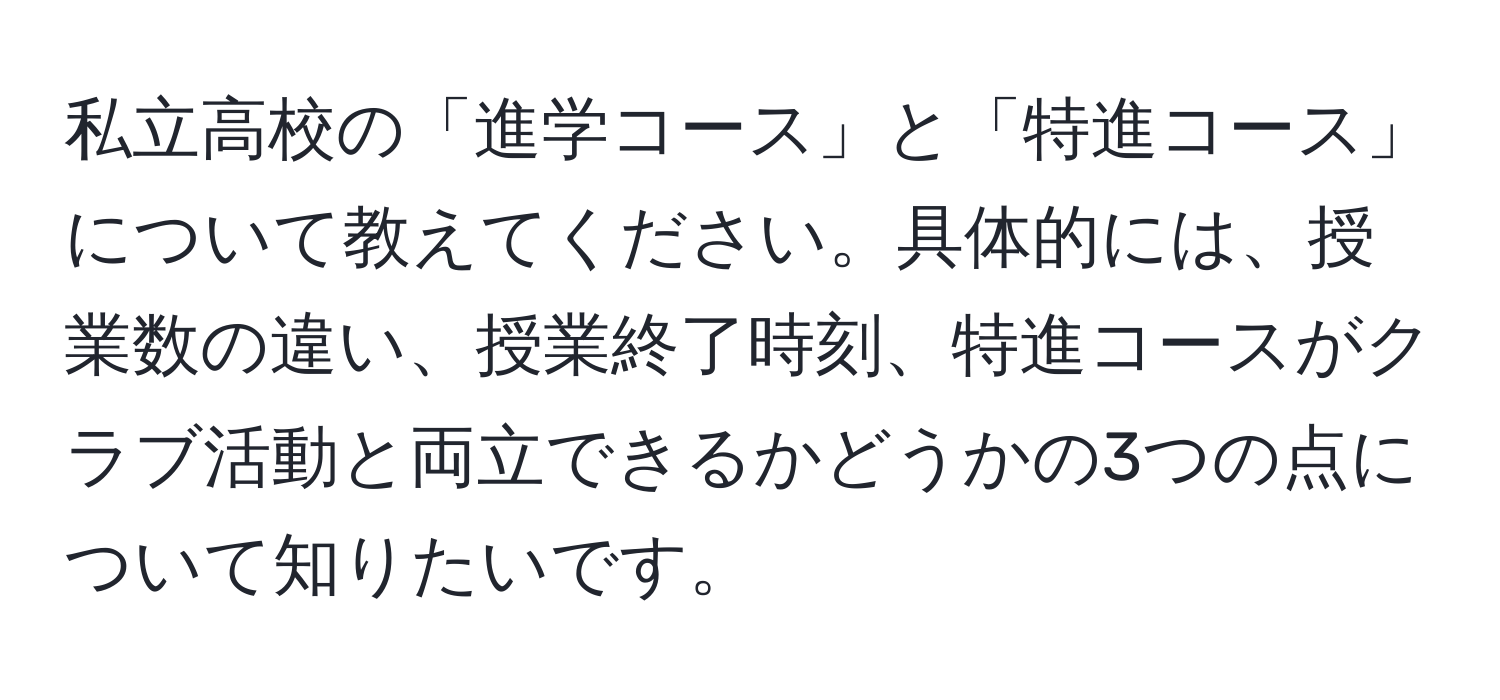 私立高校の「進学コース」と「特進コース」について教えてください。具体的には、授業数の違い、授業終了時刻、特進コースがクラブ活動と両立できるかどうかの3つの点について知りたいです。