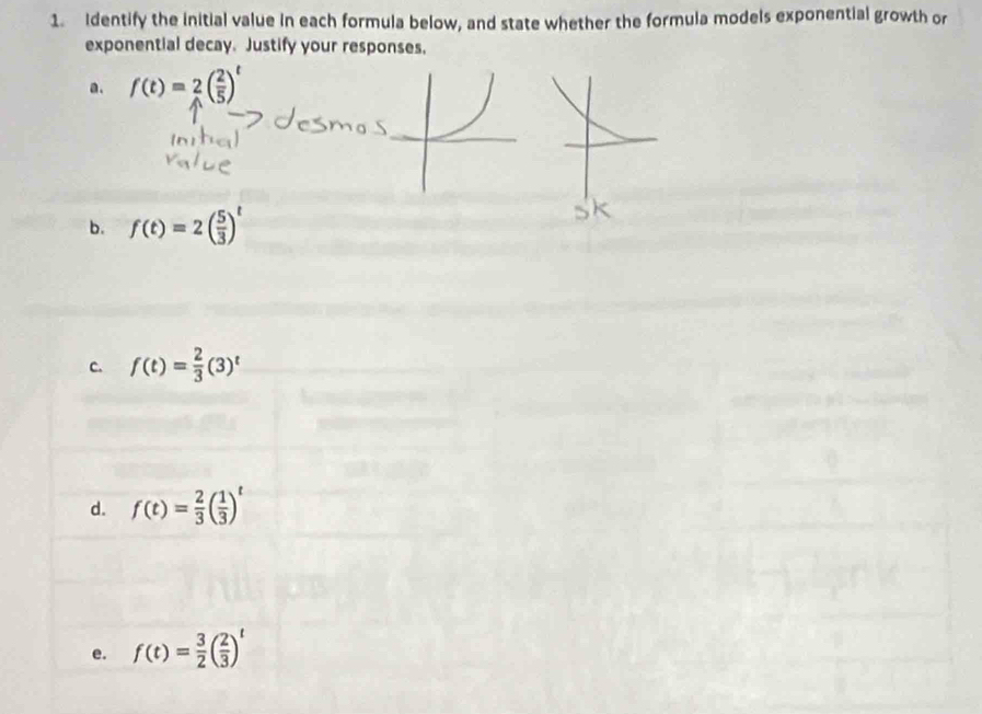 Identify the initial value in each formula below, and state whether the formula models exponential growth or 
exponential decay. Justify your responses, 
a. f(t)=2( 2/5 )^t
b. f(t)=2( 5/3 )^t
c. f(t)= 2/3 (3)^t
d. f(t)= 2/3 ( 1/3 )^t
e. f(t)= 3/2 ( 2/3 )^t