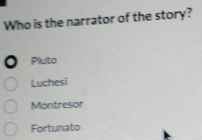 Who is the narrator of the story?
. Pluto
Luchesi
Montresor
Fortunato