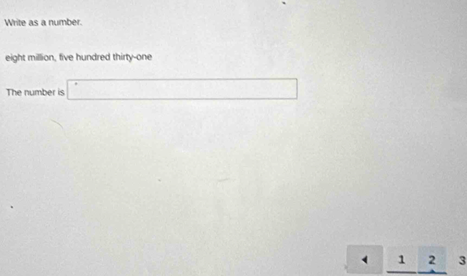 Write as a number. 
eight million, five hundred thirty-one 
The number is □
4 1 2 3