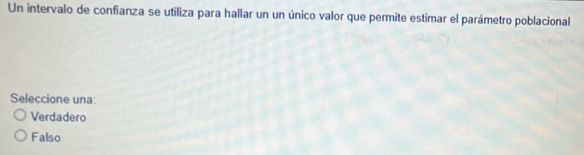 Un intervalo de confianza se utiliza para hallar un un único valor que permite estimar el parámetro poblacional
Seleccione una:
Verdadero
Falso