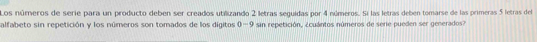 Los números de serie para un producto deben ser creados utilizando 2 letras seguidas por 4 números. Si las letras deben tomarse de las primeras 5 letras del 
alfabeto sin repetición y los números son tomados de los dígitos 0-9 sin repetición, ¿cuántos números de serie pueden ser generados?