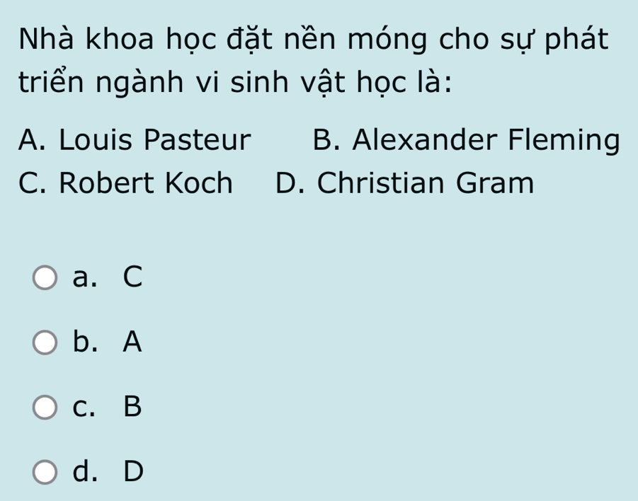 Nhà khoa học đặt nền móng cho sự phát
triển ngành vi sinh vật học là:
A. Louis Pasteur B. Alexander Fleming
C. Robert Koch D. Christian Gram
a. C
b. A
c. B
d. D