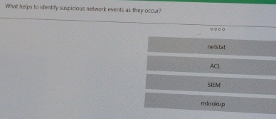 What helps to identify suspicious network events as they occur?
○ ○ ○ o
netstat
ACL
SIEM
nslookup