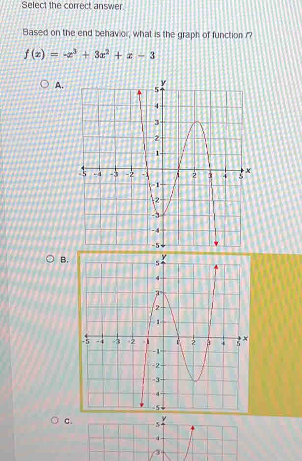 Select the correct answer 
Based on the end behavior, what is the graph of function /?
f(x)=-x^3+3x^2+x-3
A. 
B. 
C