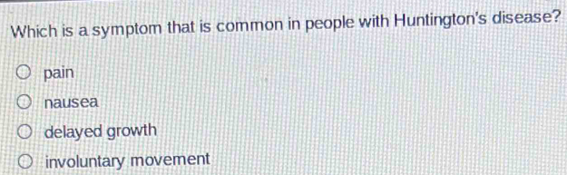 Which is a symptom that is common in people with Huntington's disease?
pain
nausea
delayed growth
involuntary movement