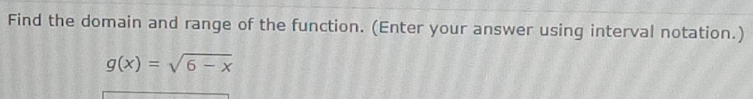 Find the domain and range of the function. (Enter your answer using interval notation.)
g(x)=sqrt(6-x)