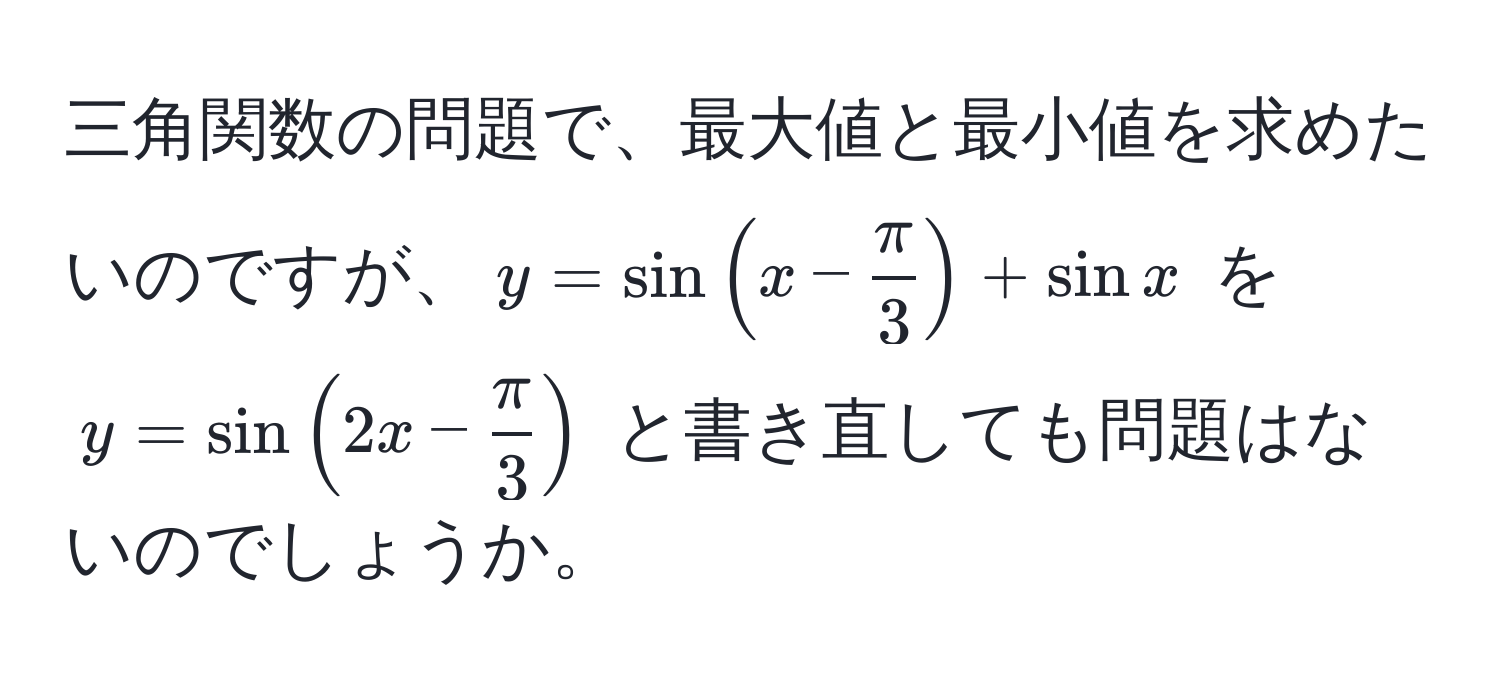 三角関数の問題で、最大値と最小値を求めたいのですが、$y=sin(x- π/3 )+sin x$ を $y=sin(2x- π/3 )$ と書き直しても問題はないのでしょうか。