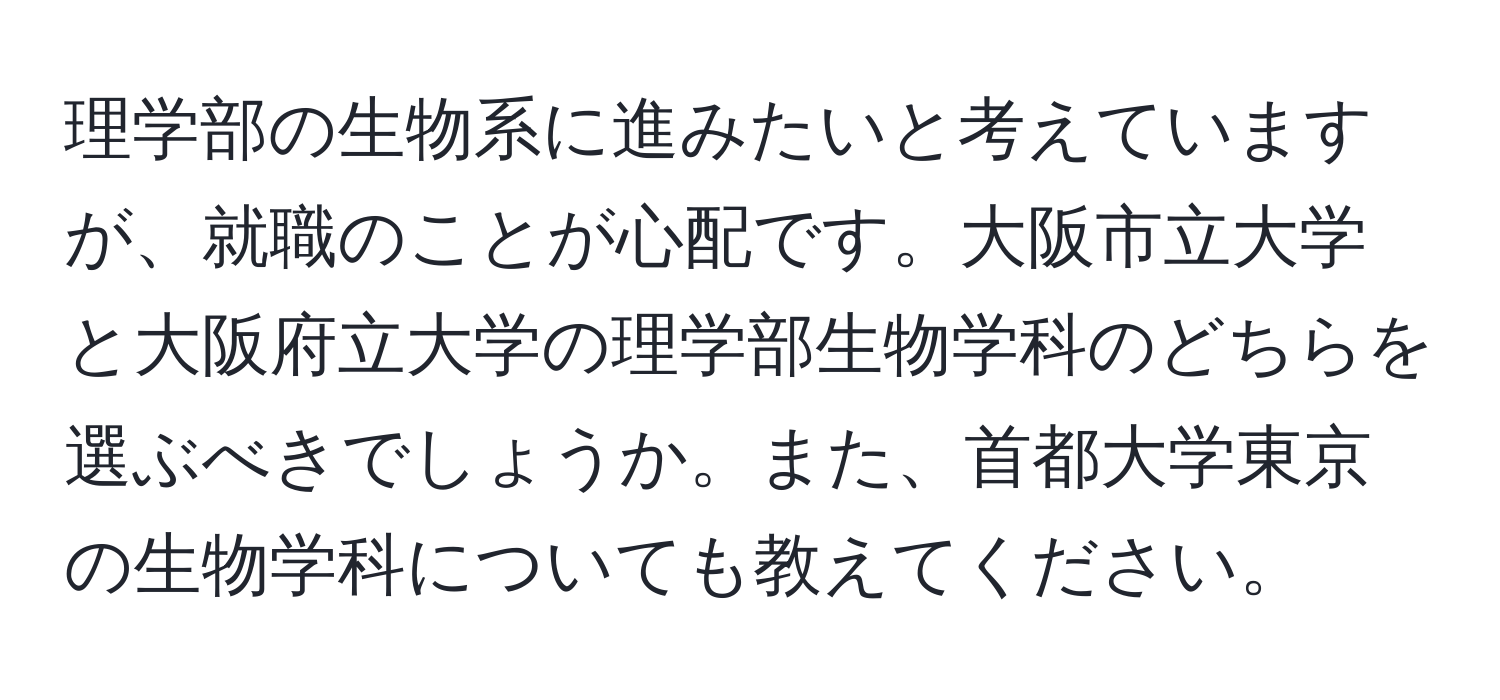 理学部の生物系に進みたいと考えていますが、就職のことが心配です。大阪市立大学と大阪府立大学の理学部生物学科のどちらを選ぶべきでしょうか。また、首都大学東京の生物学科についても教えてください。