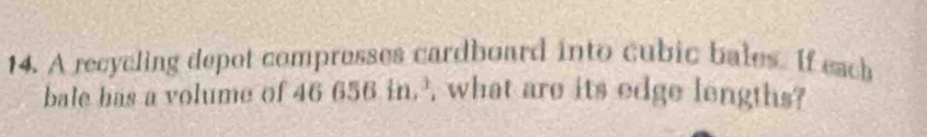 A recycling depot compresses cardboard into cubic bales. If each 
bale has a volume of 46656.in.^3 , what are its edge lengths?