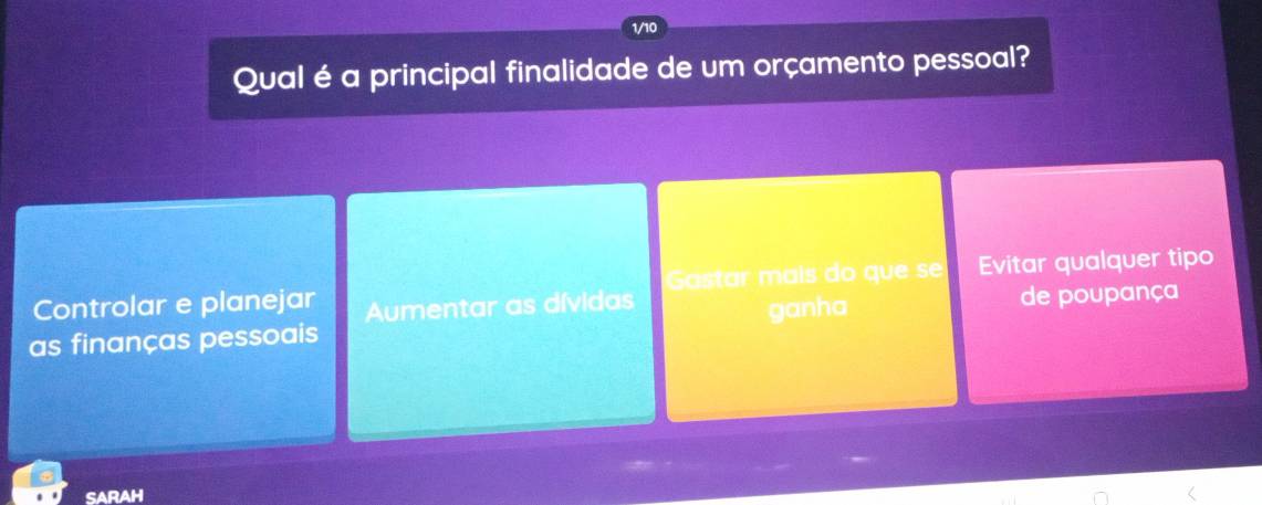 Qual é a principal finalidade de um orçamento pessoal?
Controlar e planejar Aumentar as dívidas Gastar mais do que se Evitar qualquer tipo
as finanças pessoais ganha
de poupança
SARAH