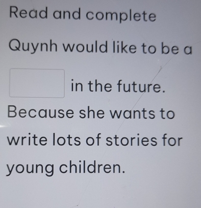 Read and complete 
Quynh would like to be a 
□ in the future. 
Because she wants to 
write lots of stories for 
young children.