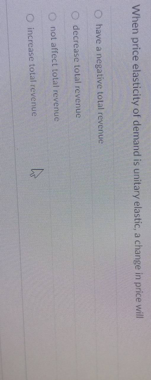 When price elasticity of demand is unitary elastic, a change in price will
have a negative total revenue
decrease total revenue
not affect total revenue
increase total revenue