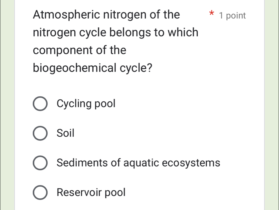 Atmospheric nitrogen of the * 1 point
nitrogen cycle belongs to which
component of the
biogeochemical cycle?
Cycling pool
Soil
Sediments of aquatic ecosystems
Reservoir pool