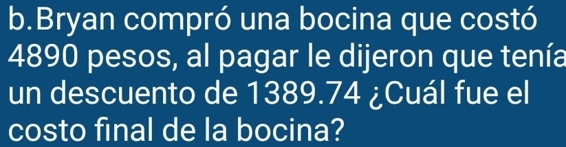 Bryan compró una bocina que costó
4890 pesos, al pagar le dijeron que tenía 
un descuento de 1389.74 ¿Cuál fue el 
costo final de la bocina?