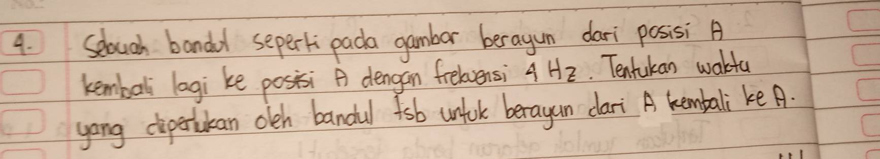 Selouch bandd sepert pada gambar beragun dari posisi A 
kembal lagi ke posisi A dengan frelvensi 4Hz Tentukan wakfu 
yong cipetrtukan oleh bandul fsb unfck beragun dari A kembali ke A.