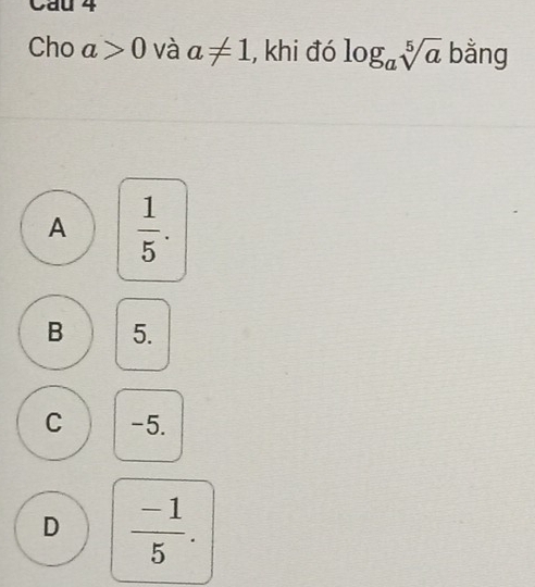 Cau 4
Cho a>0 và a!= 1 , khi đó log _asqrt[5](a) bằng
A  1/5 .
B 5.
C -5.
D  (-1)/5 .