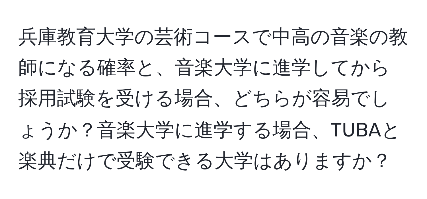 兵庫教育大学の芸術コースで中高の音楽の教師になる確率と、音楽大学に進学してから採用試験を受ける場合、どちらが容易でしょうか？音楽大学に進学する場合、TUBAと楽典だけで受験できる大学はありますか？