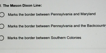 The Mason Dixon Line:
Marks the border between Pennsylvania and Maryland
Marks the border between Pennsylvania and the Backcountr
Marks the border between Southern Colonies