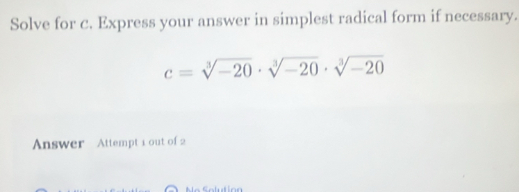 Solve for c. Express your answer in simplest radical form if necessary.
c=sqrt[3](-20)· sqrt[3](-20)· sqrt[3](-20)
Answer Attempt 1 out of 2 
No Solution