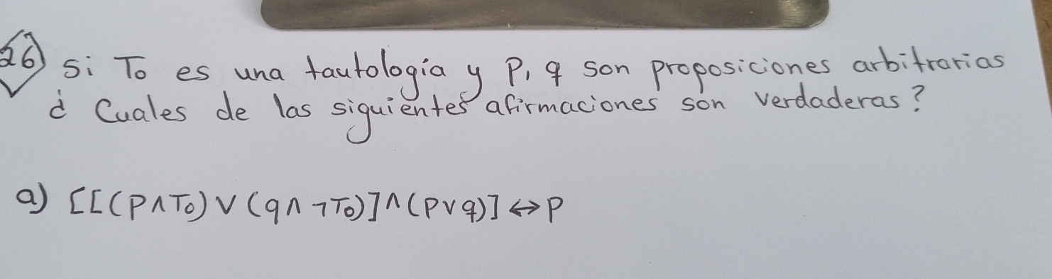 26 5: To es una fautologia y P, 9 son proposiciones arbitrorias
d Cuales de las siquientes afirmaciones son verdaderas?
a [[(pwedge T_0)vee (qwedge neg T_0)]wedge (pvee q)]Leftrightarrow p