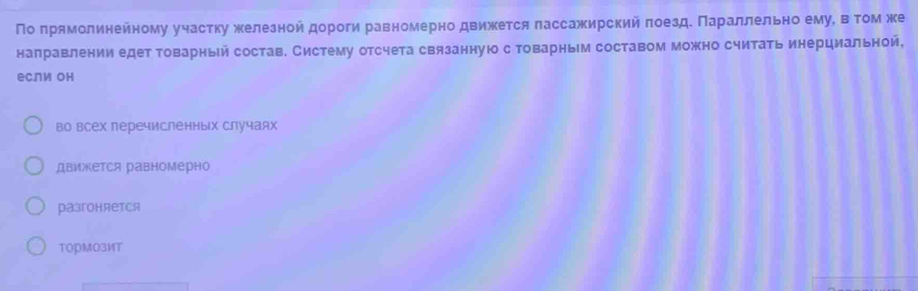 По πрямолинейному участку железной дороги равномерно движется лассажирский πоезде Πараллельно ему, веτом же
направлении едет товарный состав. Систему отсчета связанную с товарным составом можно считать инерциальной,
если он
во всех перечисленных случаях
движется равномерно
разгоняется
TOPMO3MT