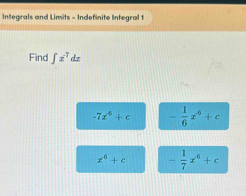 Integrals and Limits - Indefinite Integral 1
Find ∈t x^(-7)dx
-7x^(-6)+c
- 1/6 x^(-6)+c
x^(-6)+c
- 1/7 x^(-6)+c