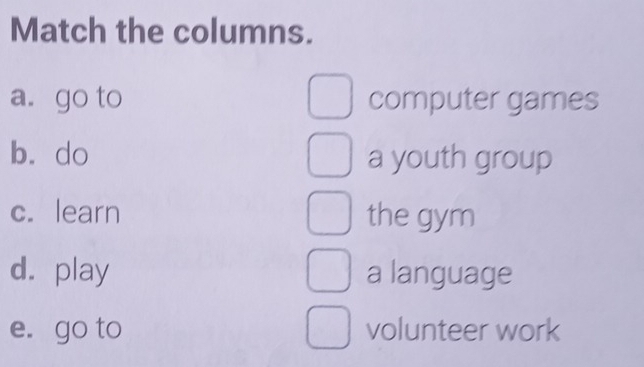 Match the columns. 
a. go to computer games 
bìdo a youth group 
c. learn the gym 
d. play a language 
e. go to volunteer work