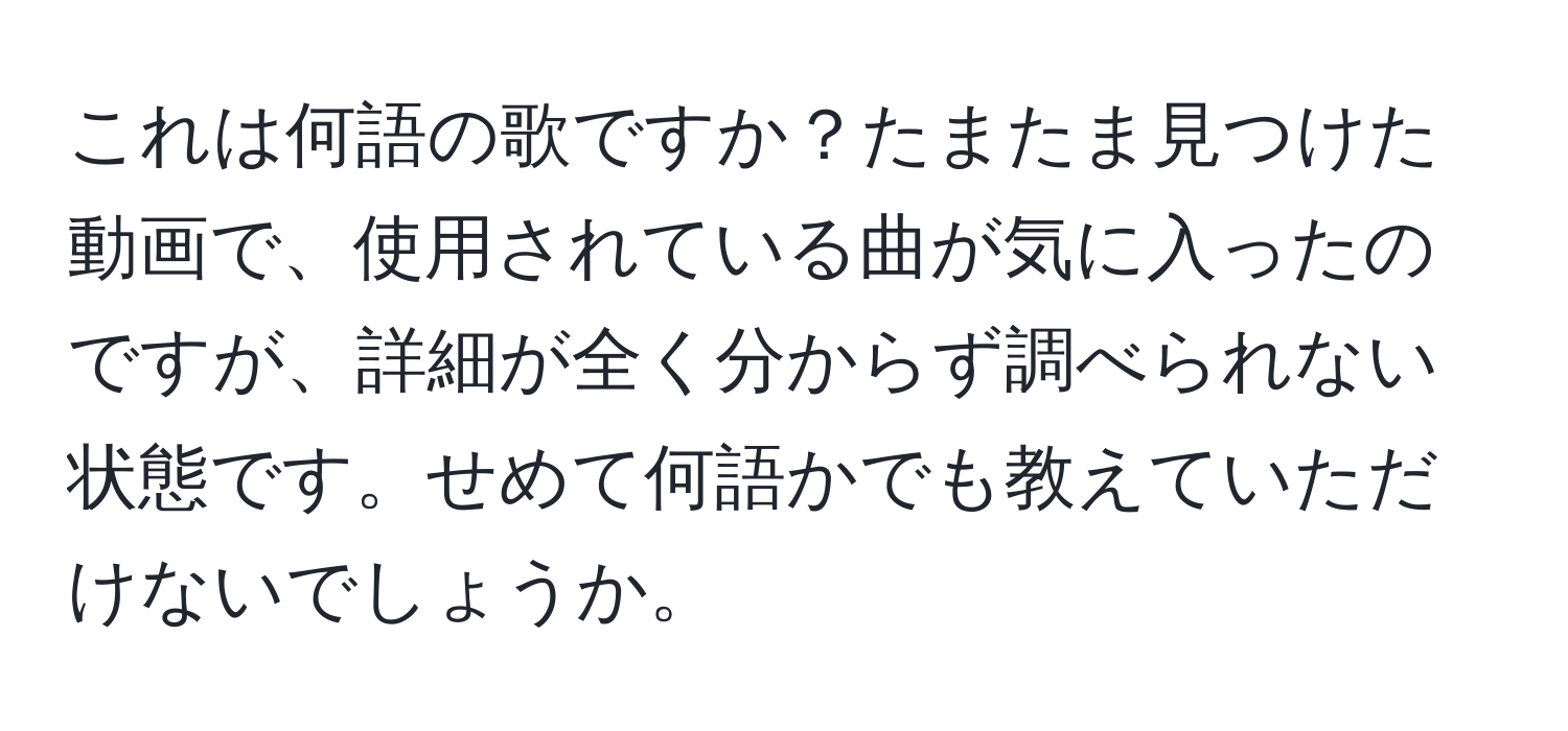 これは何語の歌ですか？たまたま見つけた動画で、使用されている曲が気に入ったのですが、詳細が全く分からず調べられない状態です。せめて何語かでも教えていただけないでしょうか。